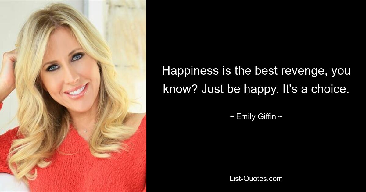 Happiness is the best revenge, you know? Just be happy. It's a choice. — © Emily Giffin