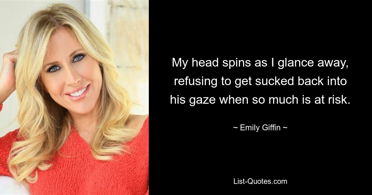 My head spins as I glance away, refusing to get sucked back into his gaze when so much is at risk. — © Emily Giffin