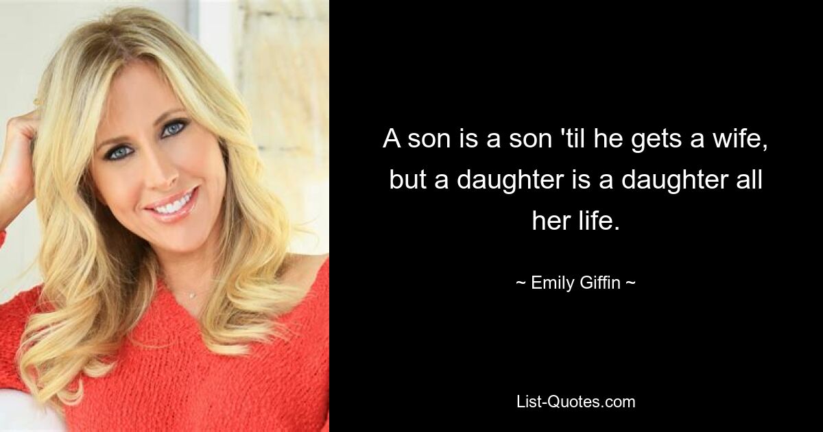 A son is a son 'til he gets a wife, but a daughter is a daughter all her life. — © Emily Giffin