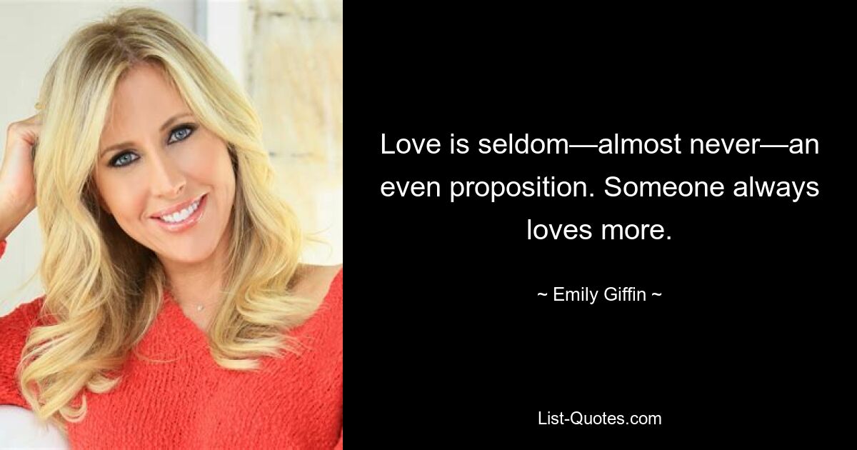 Love is seldom—almost never—an even proposition. Someone always loves more. — © Emily Giffin