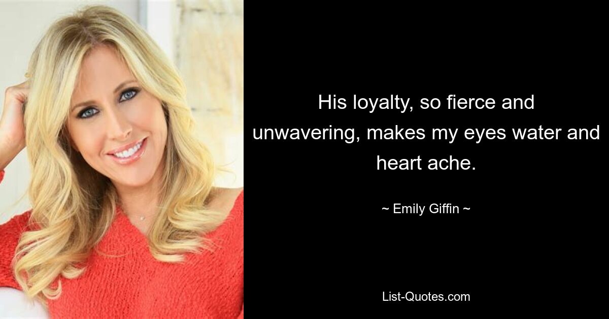 His loyalty, so fierce and unwavering, makes my eyes water and heart ache. — © Emily Giffin