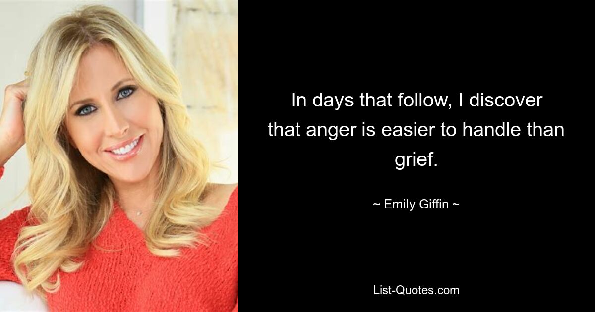 In days that follow, I discover that anger is easier to handle than grief. — © Emily Giffin