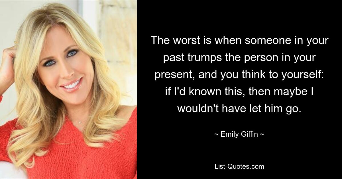 The worst is when someone in your past trumps the person in your present, and you think to yourself: if I'd known this, then maybe I wouldn't have let him go. — © Emily Giffin