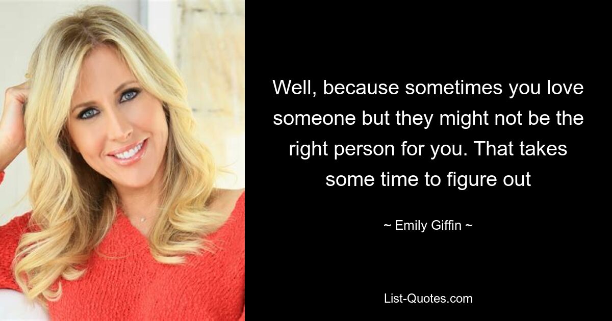 Well, because sometimes you love someone but they might not be the right person for you. That takes some time to figure out — © Emily Giffin