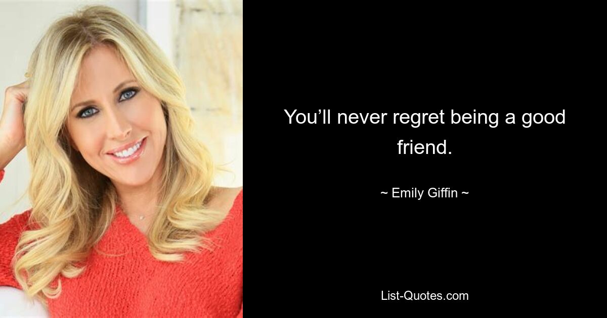 You’ll never regret being a good friend. — © Emily Giffin