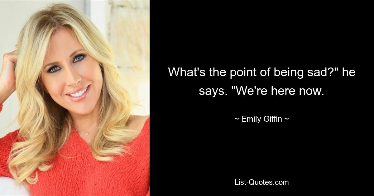 What's the point of being sad?" he says. "We're here now. — © Emily Giffin