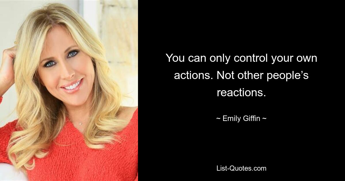 You can only control your own actions. Not other people’s reactions. — © Emily Giffin