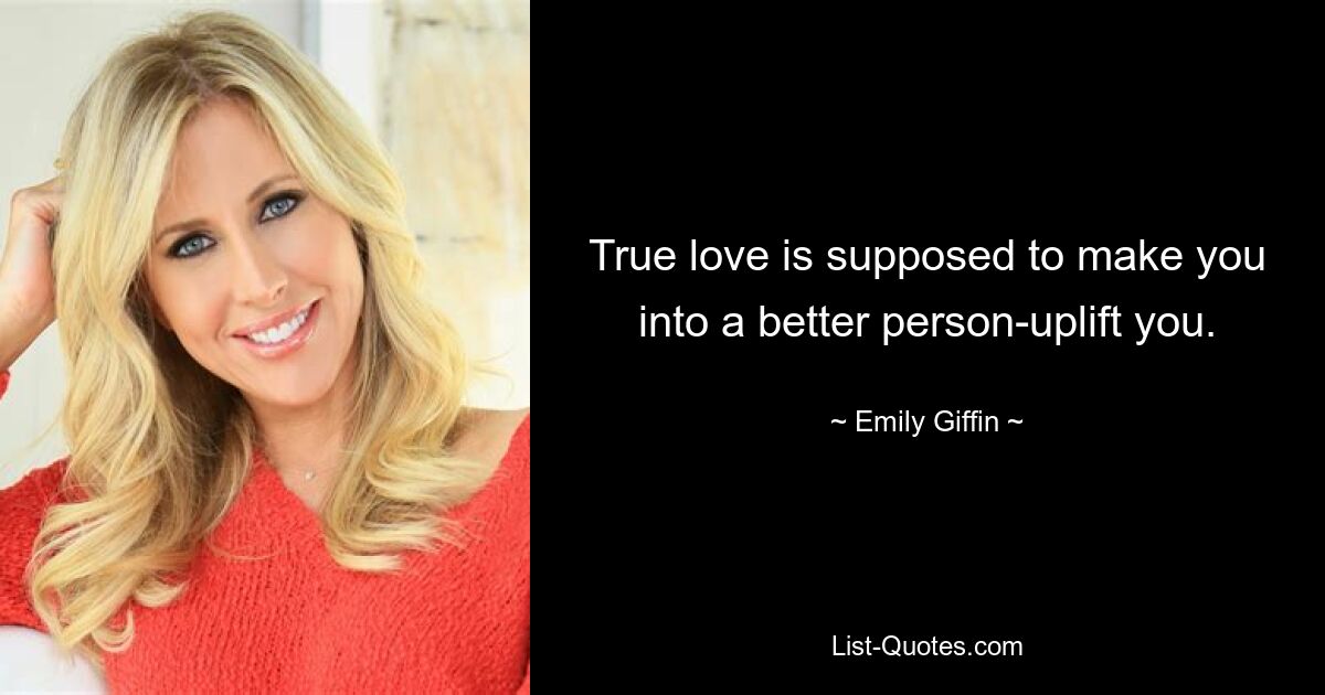 True love is supposed to make you into a better person-uplift you. — © Emily Giffin