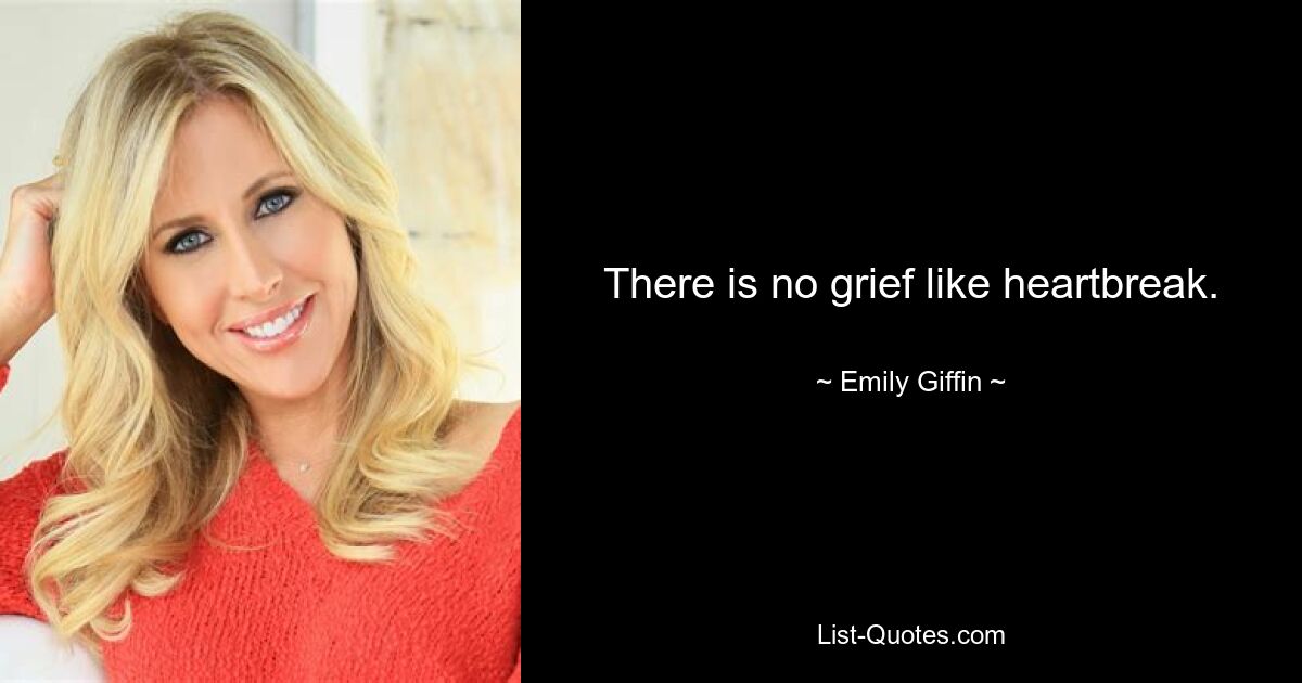 There is no grief like heartbreak. — © Emily Giffin