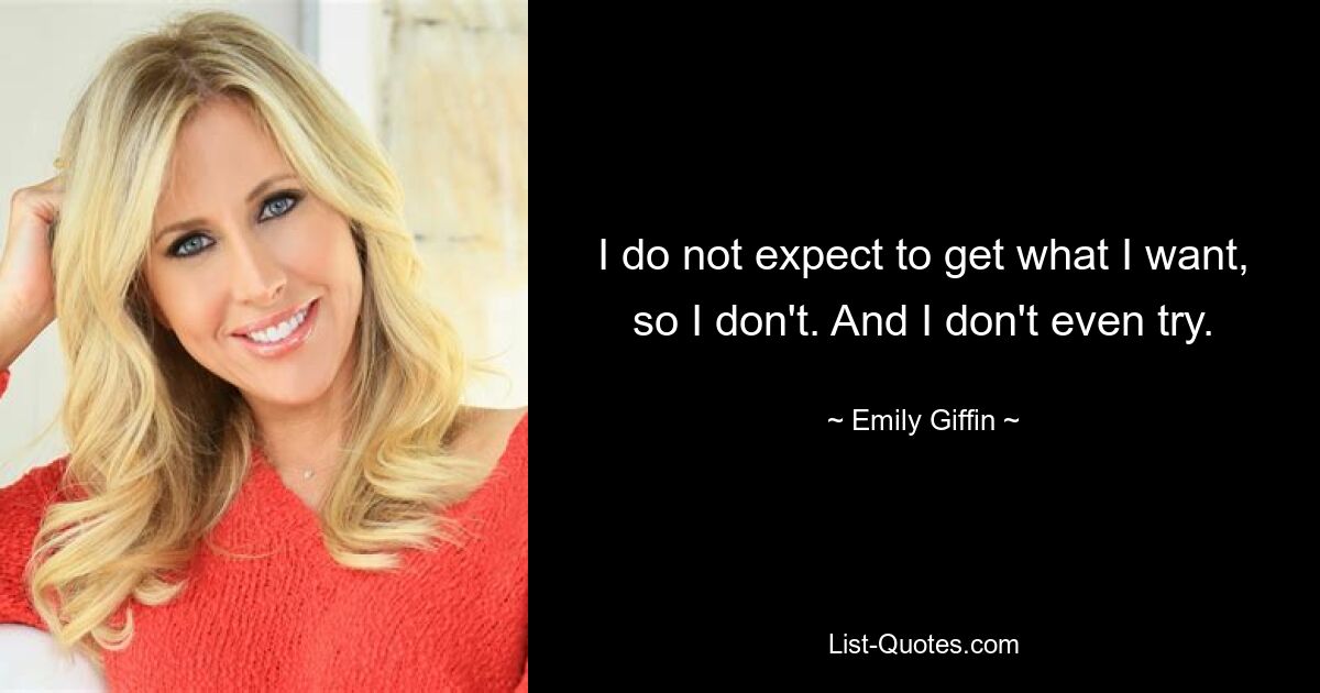 I do not expect to get what I want, so I don't. And I don't even try. — © Emily Giffin