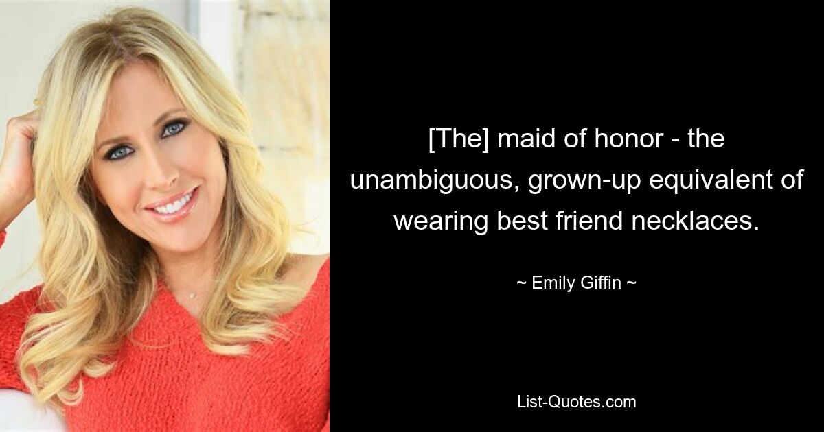 [The] maid of honor - the unambiguous, grown-up equivalent of wearing best friend necklaces. — © Emily Giffin