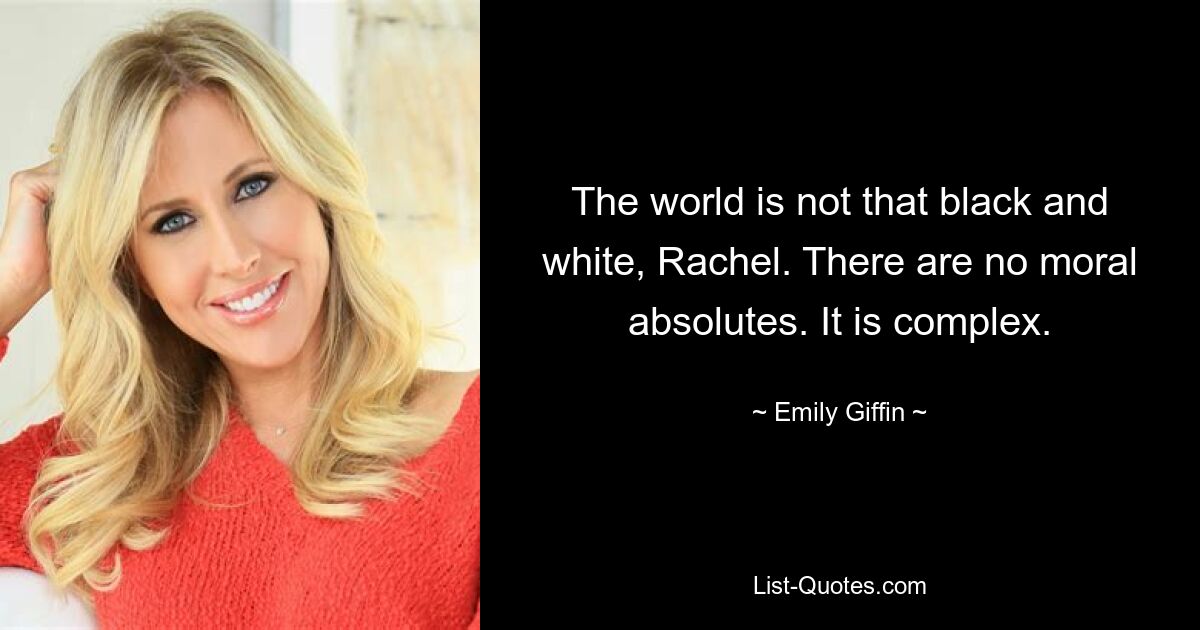 The world is not that black and white, Rachel. There are no moral absolutes. It is complex. — © Emily Giffin