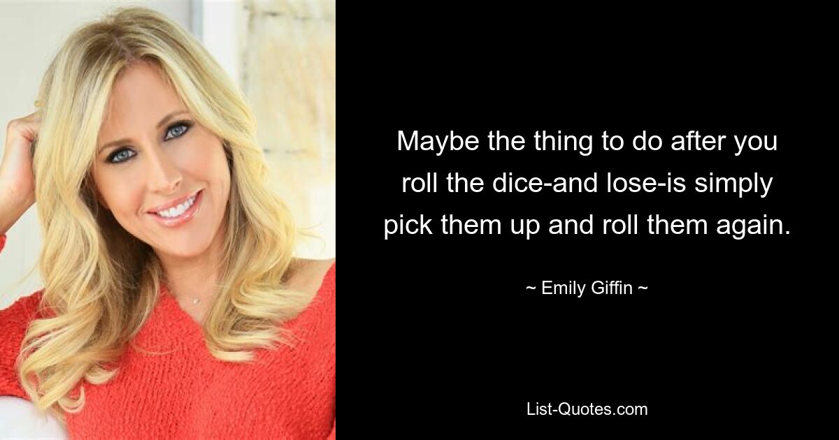 Maybe the thing to do after you roll the dice-and lose-is simply pick them up and roll them again. — © Emily Giffin