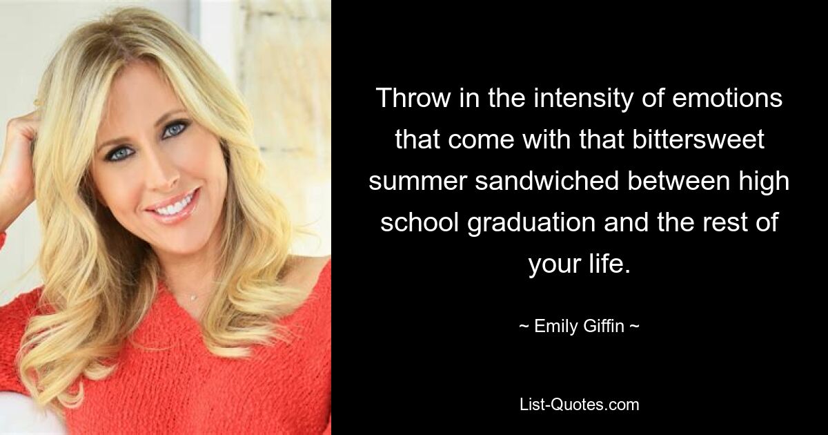 Throw in the intensity of emotions that come with that bittersweet summer sandwiched between high school graduation and the rest of your life. — © Emily Giffin