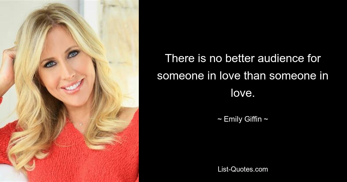 There is no better audience for someone in love than someone in love. — © Emily Giffin