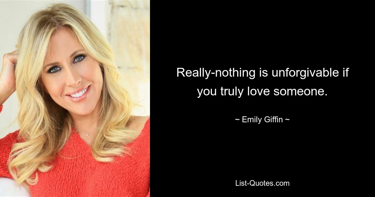 Really-nothing is unforgivable if you truly love someone. — © Emily Giffin