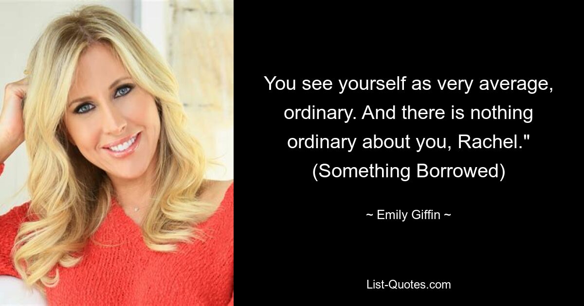 You see yourself as very average, ordinary. And there is nothing ordinary about you, Rachel." (Something Borrowed) — © Emily Giffin