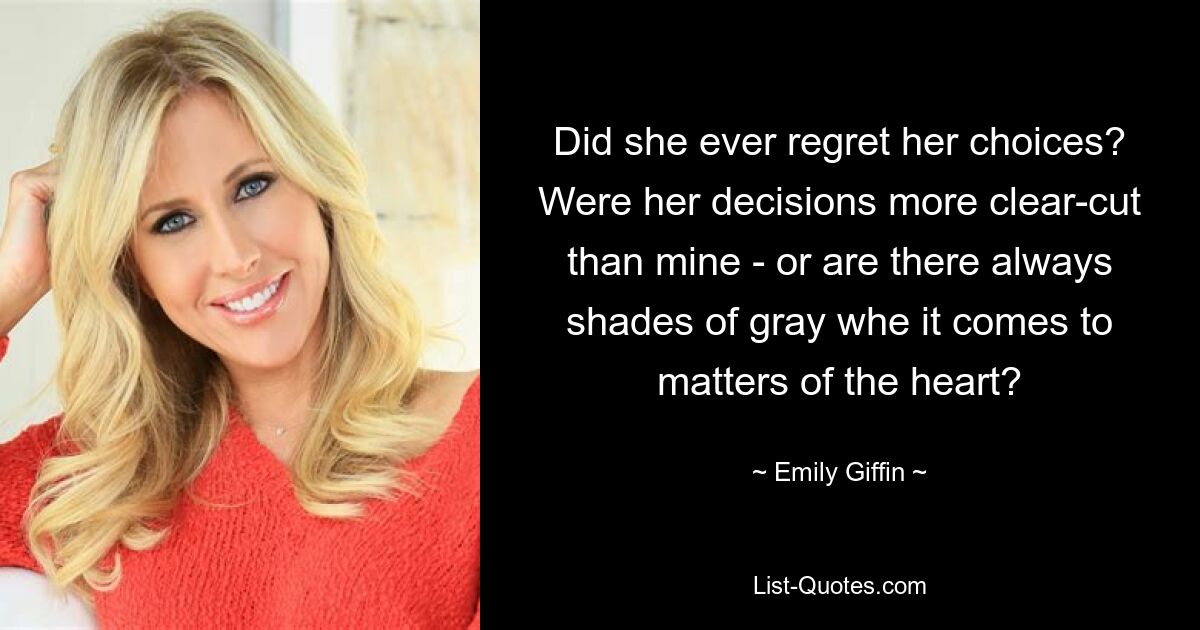 Did she ever regret her choices? Were her decisions more clear-cut than mine - or are there always shades of gray whe it comes to matters of the heart? — © Emily Giffin