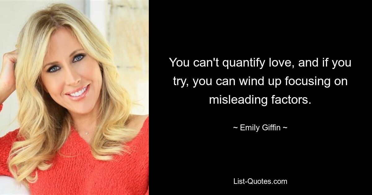 You can't quantify love, and if you try, you can wind up focusing on misleading factors. — © Emily Giffin