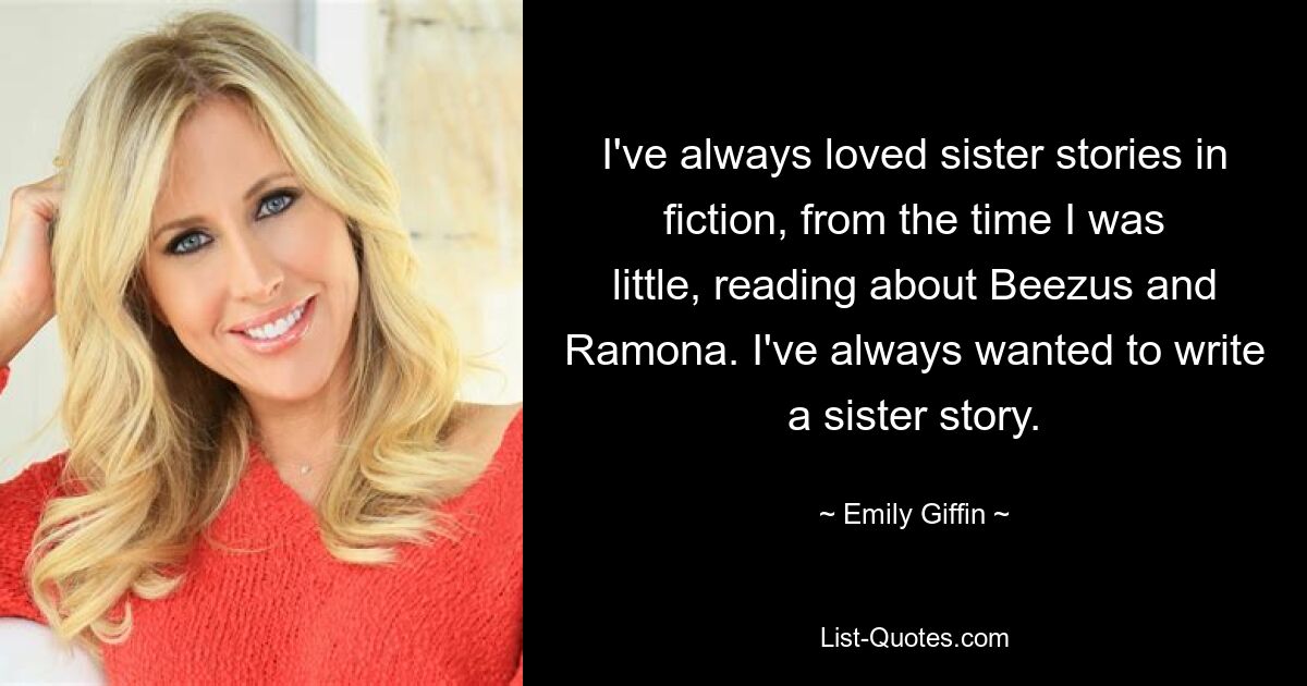 I've always loved sister stories in fiction, from the time I was little, reading about Beezus and Ramona. I've always wanted to write a sister story. — © Emily Giffin