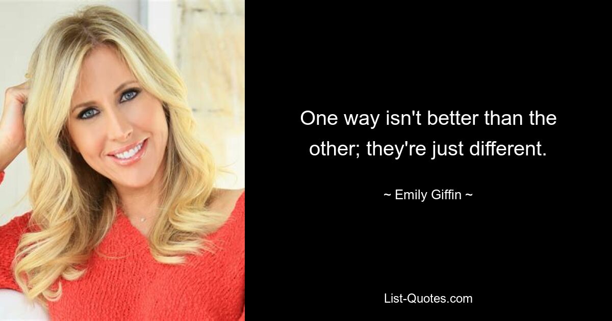 One way isn't better than the other; they're just different. — © Emily Giffin