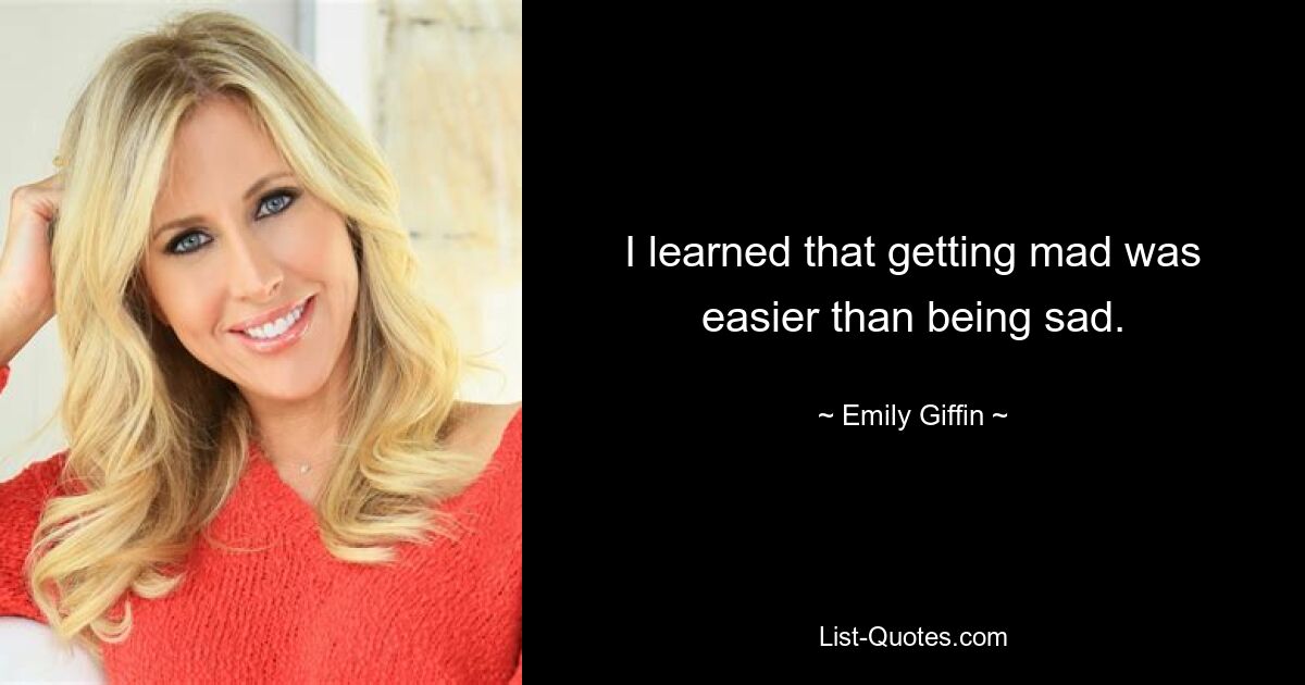 I learned that getting mad was easier than being sad. — © Emily Giffin