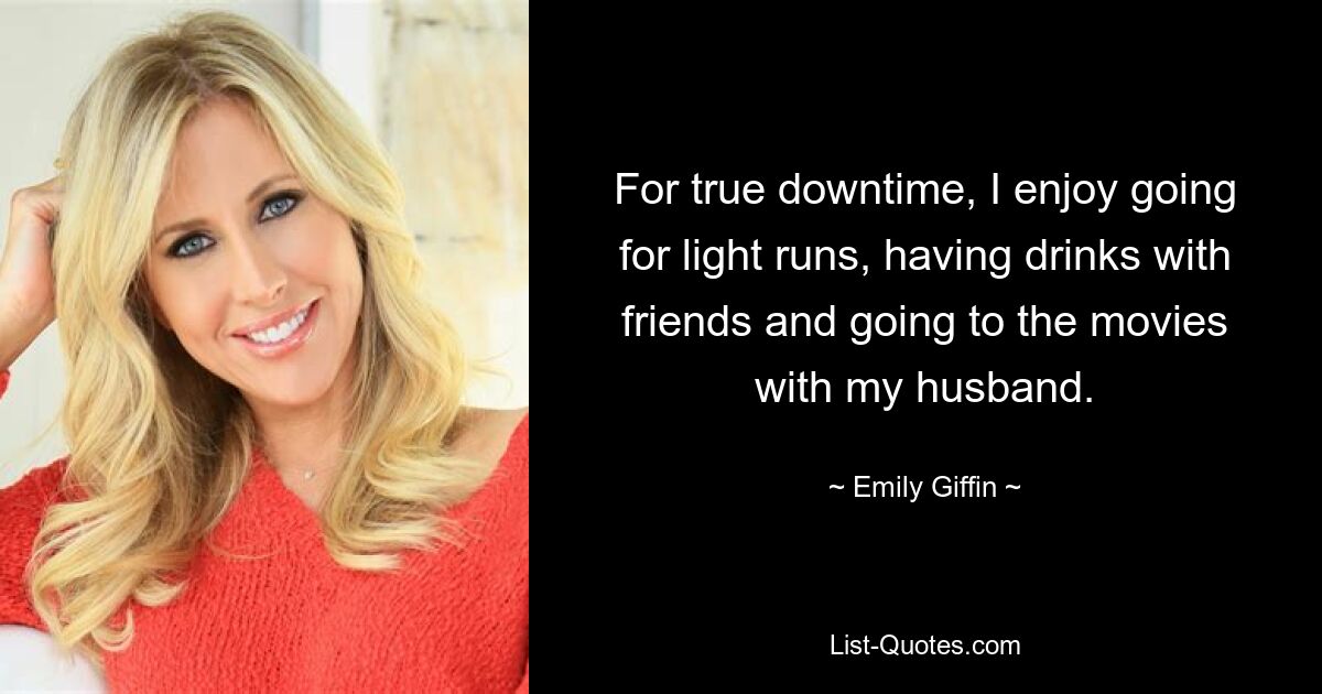 For true downtime, I enjoy going for light runs, having drinks with friends and going to the movies with my husband. — © Emily Giffin