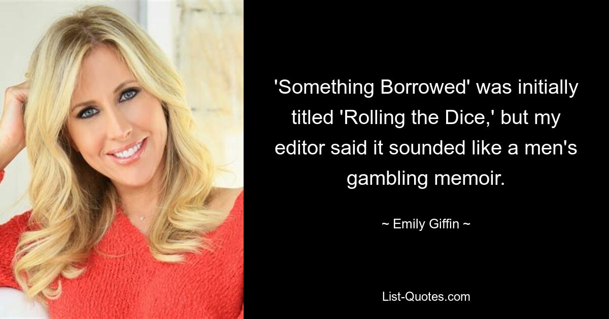 'Something Borrowed' was initially titled 'Rolling the Dice,' but my editor said it sounded like a men's gambling memoir. — © Emily Giffin