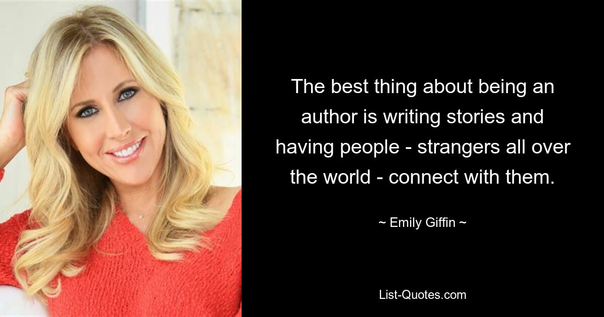 The best thing about being an author is writing stories and having people - strangers all over the world - connect with them. — © Emily Giffin