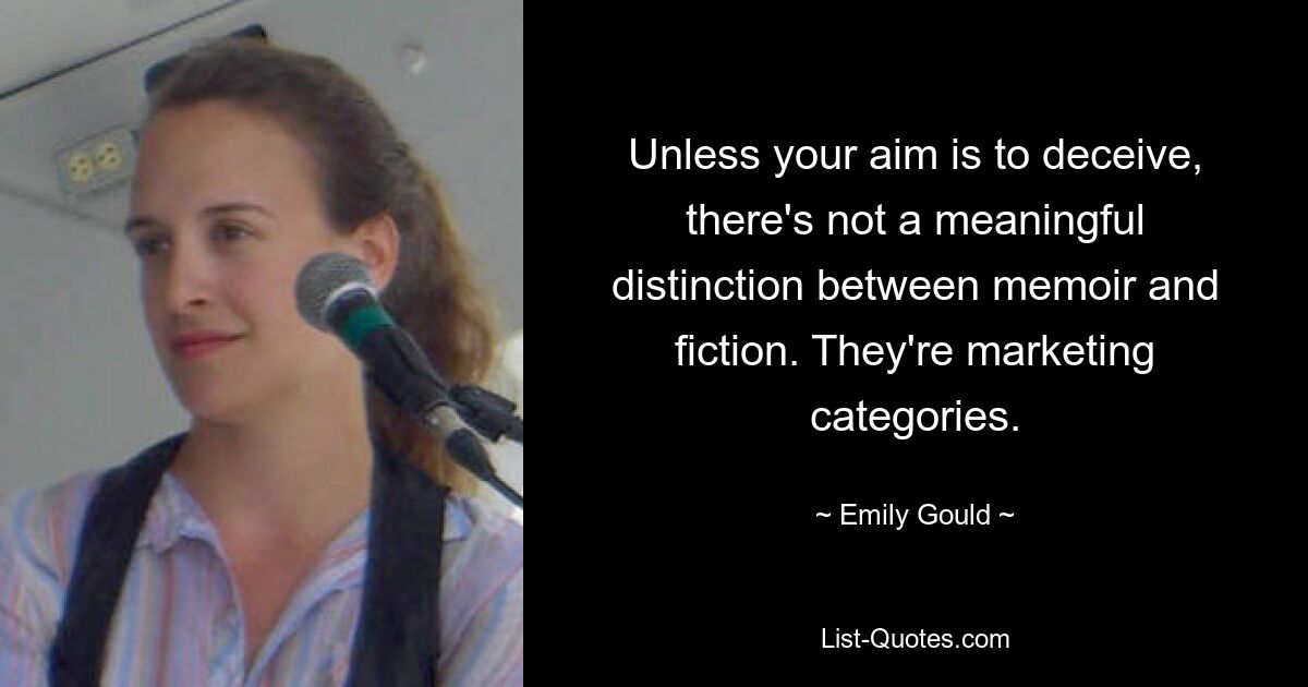 Unless your aim is to deceive, there's not a meaningful distinction between memoir and fiction. They're marketing categories. — © Emily Gould