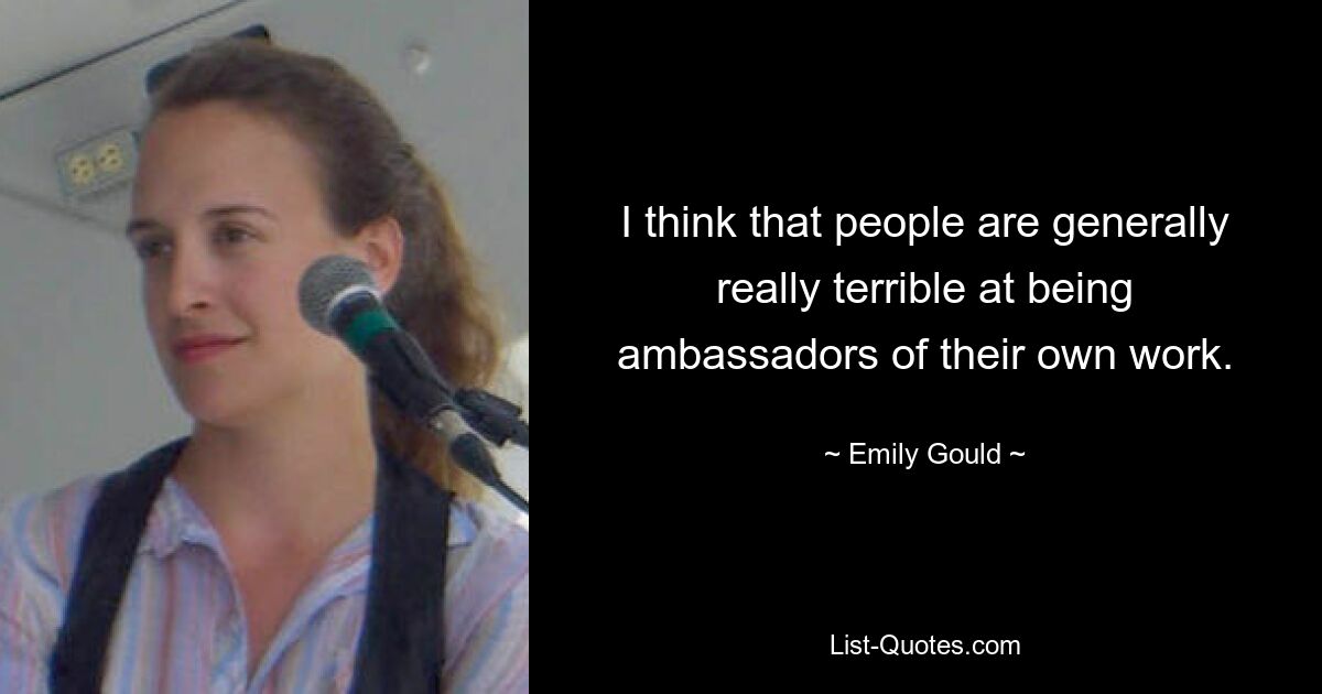 I think that people are generally really terrible at being ambassadors of their own work. — © Emily Gould