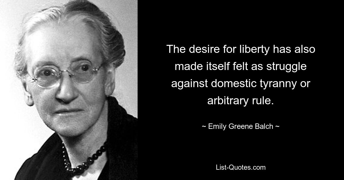 The desire for liberty has also made itself felt as struggle against domestic tyranny or arbitrary rule. — © Emily Greene Balch