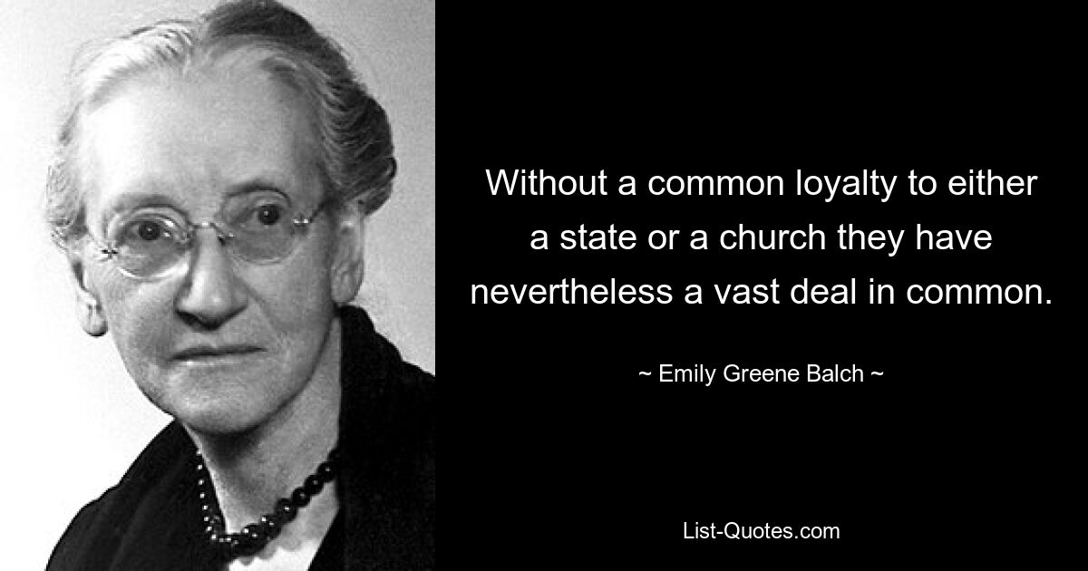 Without a common loyalty to either a state or a church they have nevertheless a vast deal in common. — © Emily Greene Balch