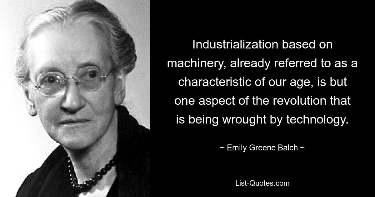 Industrialization based on machinery, already referred to as a characteristic of our age, is but one aspect of the revolution that is being wrought by technology. — © Emily Greene Balch