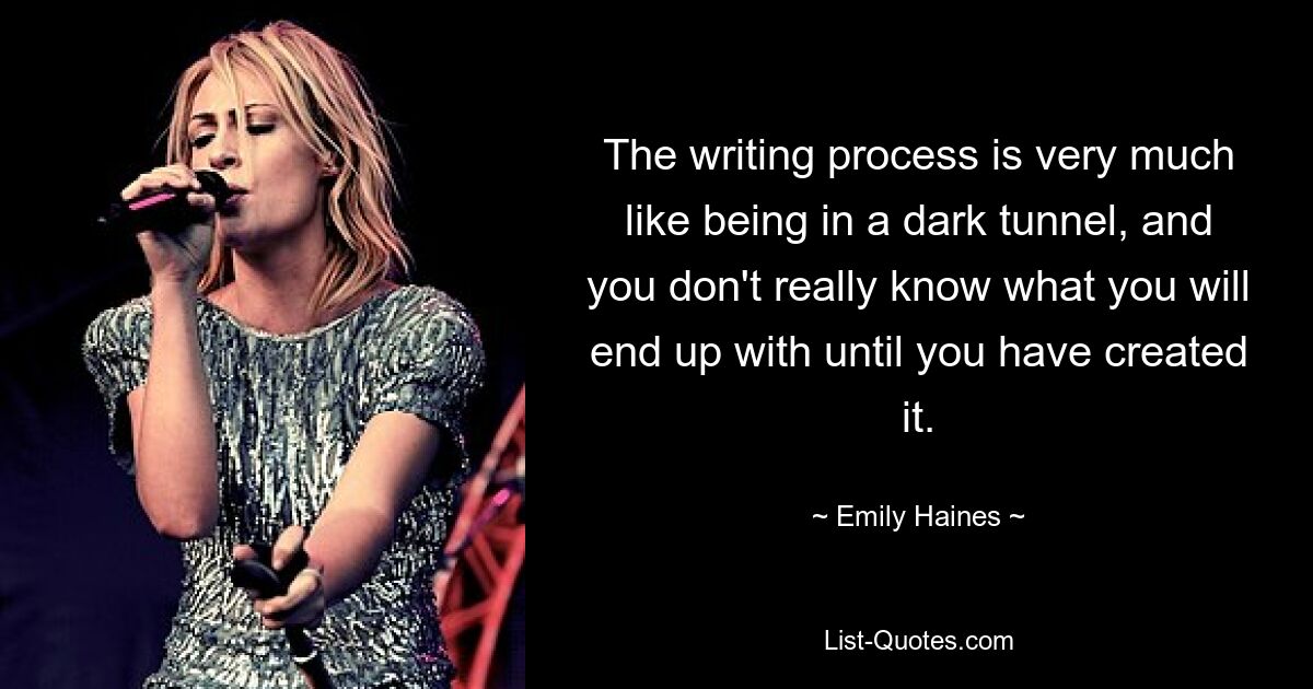 The writing process is very much like being in a dark tunnel, and you don't really know what you will end up with until you have created it. — © Emily Haines