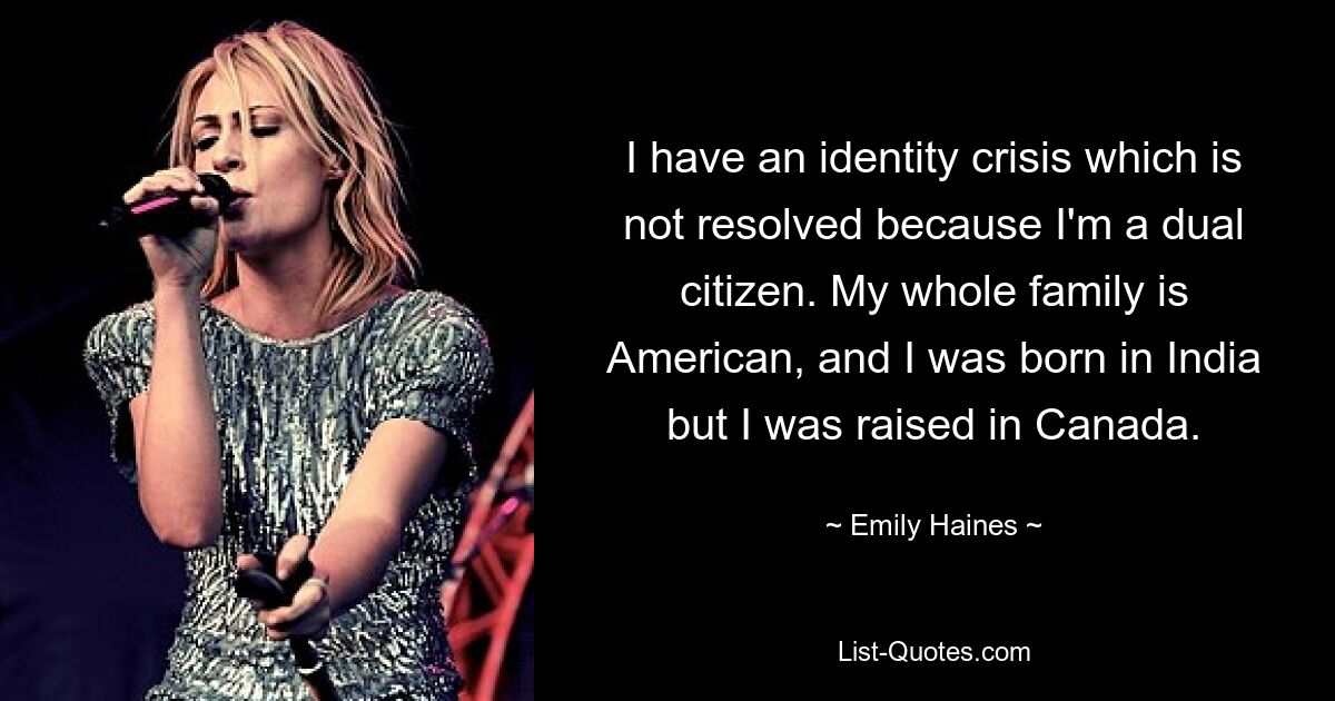 I have an identity crisis which is not resolved because I'm a dual citizen. My whole family is American, and I was born in India but I was raised in Canada. — © Emily Haines