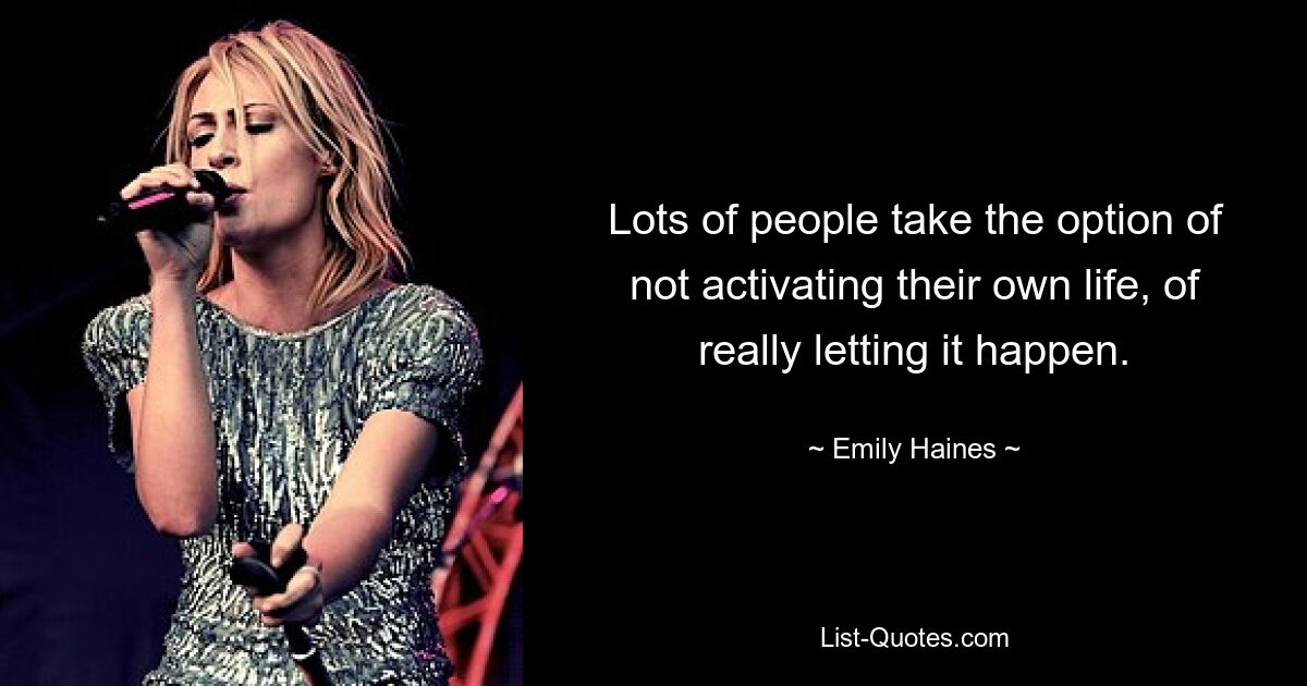 Lots of people take the option of not activating their own life, of really letting it happen. — © Emily Haines