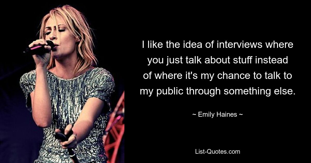 I like the idea of interviews where you just talk about stuff instead of where it's my chance to talk to my public through something else. — © Emily Haines