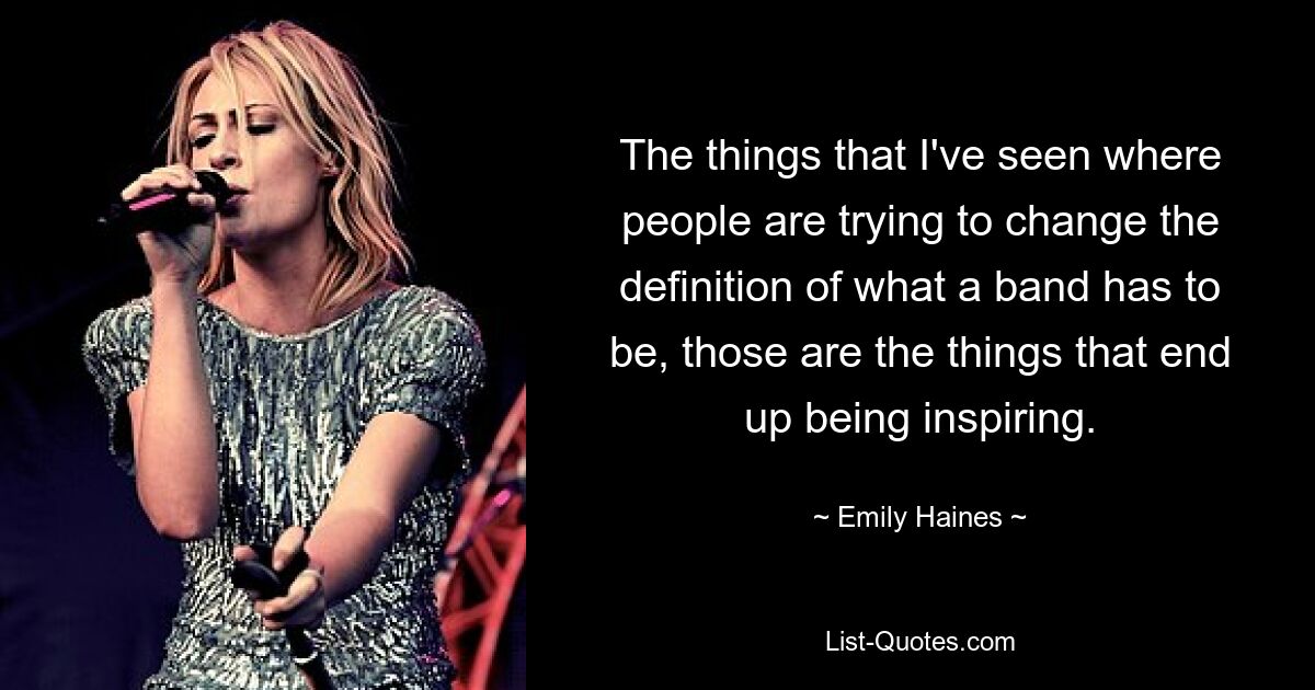 The things that I've seen where people are trying to change the definition of what a band has to be, those are the things that end up being inspiring. — © Emily Haines