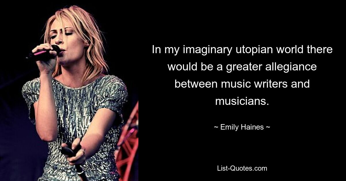 In my imaginary utopian world there would be a greater allegiance between music writers and musicians. — © Emily Haines