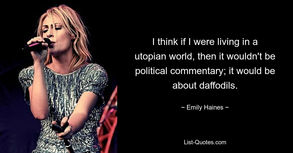 I think if I were living in a utopian world, then it wouldn't be political commentary; it would be about daffodils. — © Emily Haines