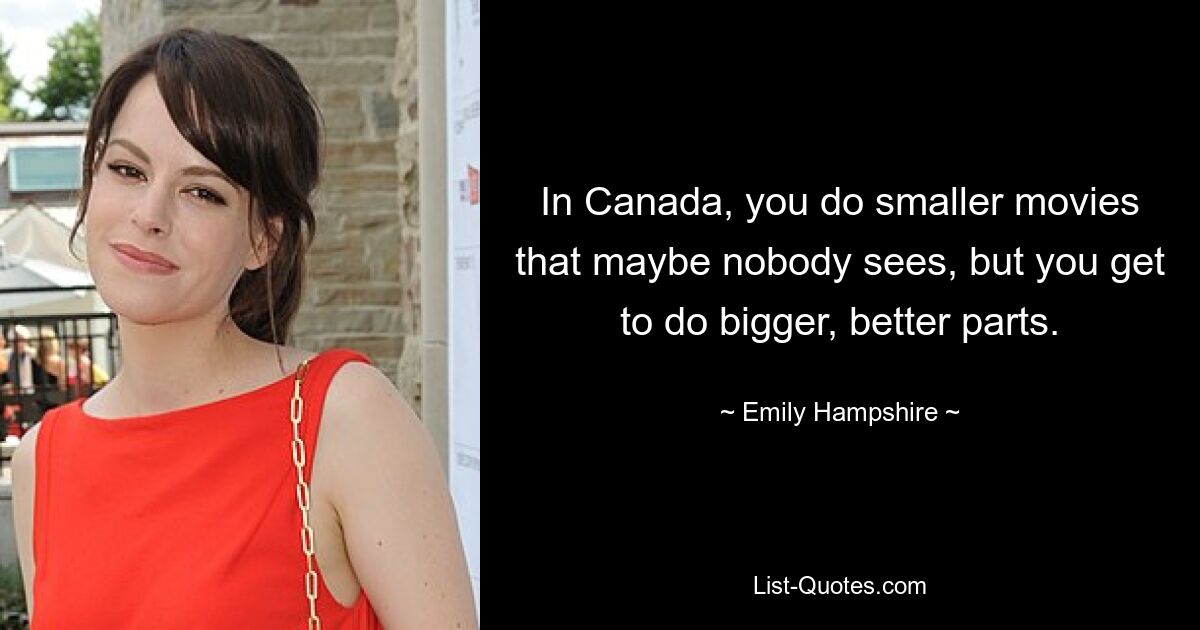 In Canada, you do smaller movies that maybe nobody sees, but you get to do bigger, better parts. — © Emily Hampshire