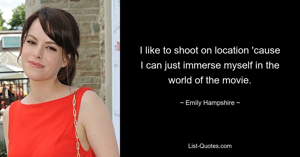 I like to shoot on location 'cause I can just immerse myself in the world of the movie. — © Emily Hampshire