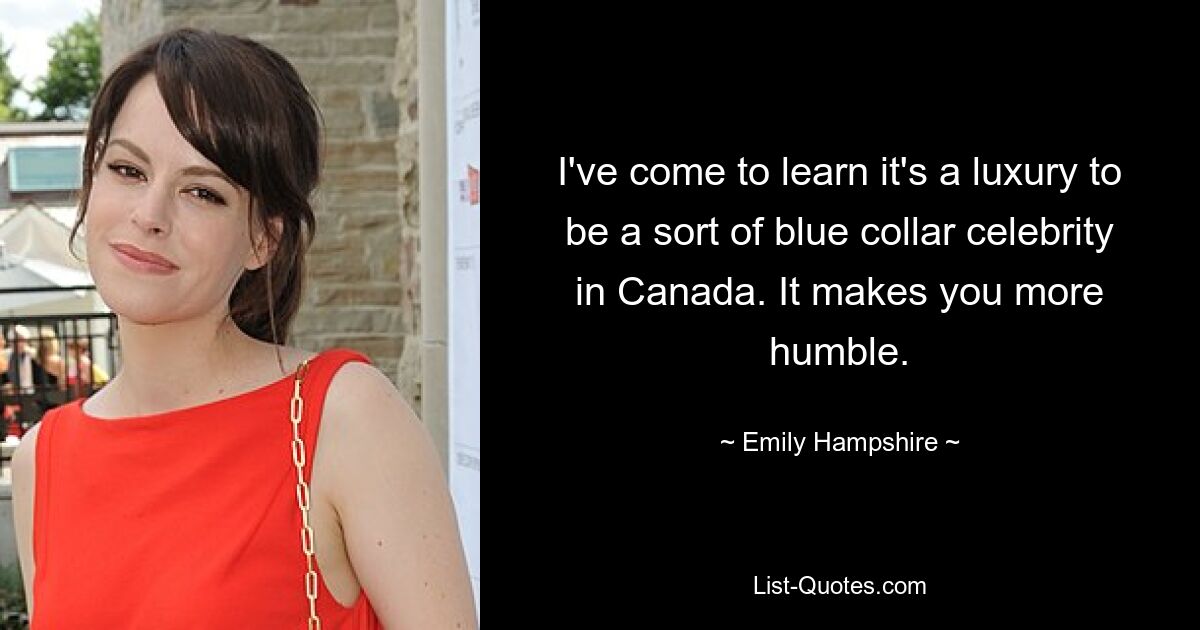 I've come to learn it's a luxury to be a sort of blue collar celebrity in Canada. It makes you more humble. — © Emily Hampshire