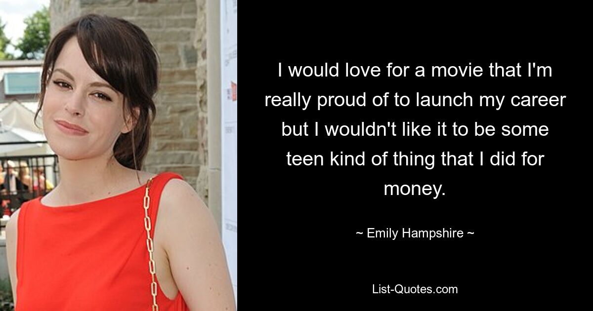 I would love for a movie that I'm really proud of to launch my career but I wouldn't like it to be some teen kind of thing that I did for money. — © Emily Hampshire