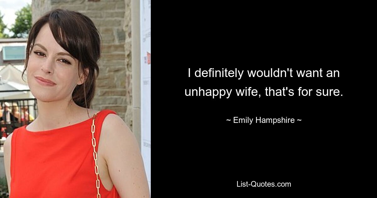 I definitely wouldn't want an unhappy wife, that's for sure. — © Emily Hampshire