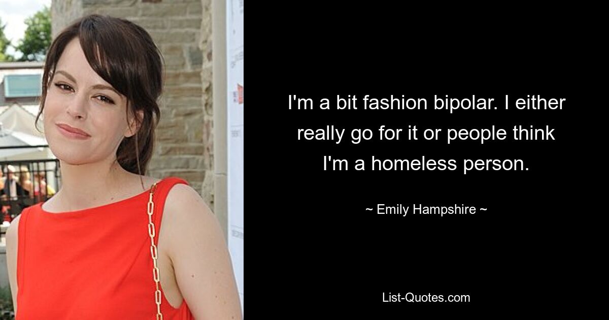 I'm a bit fashion bipolar. I either really go for it or people think I'm a homeless person. — © Emily Hampshire