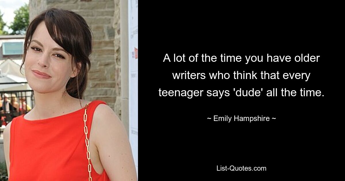 A lot of the time you have older writers who think that every teenager says 'dude' all the time. — © Emily Hampshire