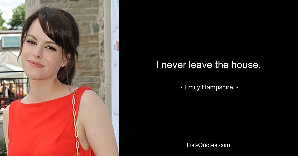 I never leave the house. — © Emily Hampshire