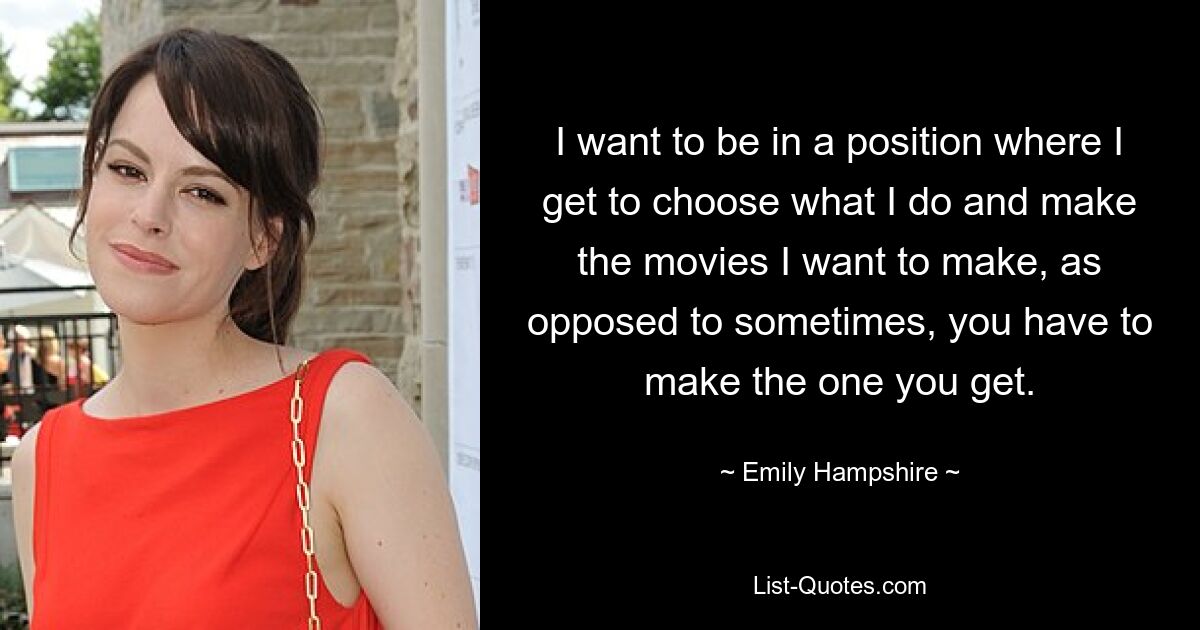 I want to be in a position where I get to choose what I do and make the movies I want to make, as opposed to sometimes, you have to make the one you get. — © Emily Hampshire